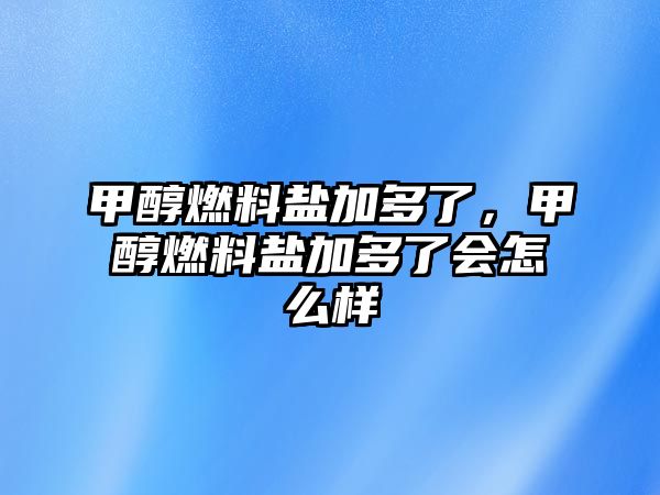 甲醇燃料鹽加多了，甲醇燃料鹽加多了會怎么樣