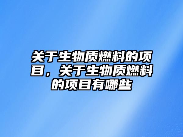 關(guān)于生物質(zhì)燃料的項(xiàng)目，關(guān)于生物質(zhì)燃料的項(xiàng)目有哪些