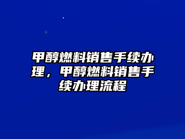 甲醇燃料銷售手續(xù)辦理，甲醇燃料銷售手續(xù)辦理流程