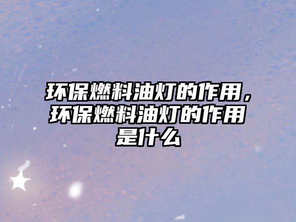 環(huán)保燃料油燈的作用，環(huán)保燃料油燈的作用是什么