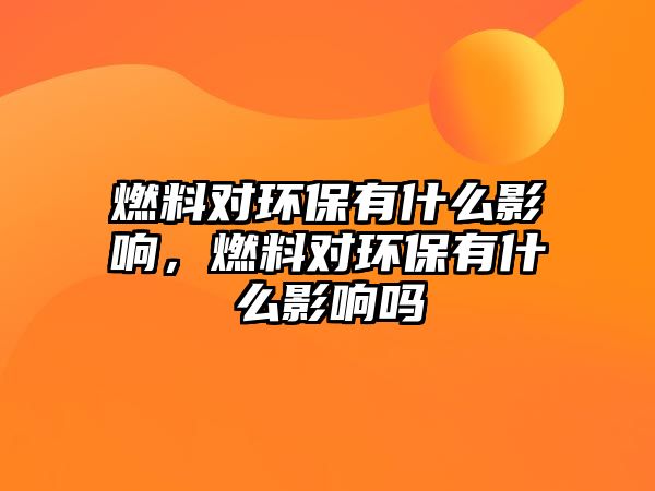 燃料對環(huán)保有什么影響，燃料對環(huán)保有什么影響嗎