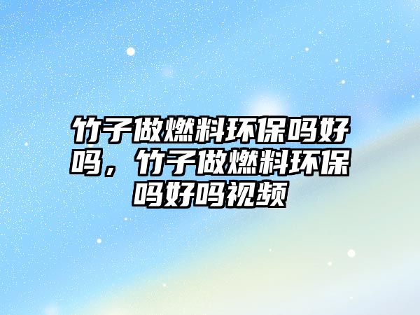 竹子做燃料環(huán)保嗎好嗎，竹子做燃料環(huán)保嗎好嗎視頻