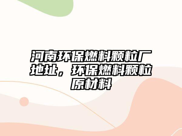 河南環(huán)保燃料顆粒廠地址，環(huán)保燃料顆粒原材料