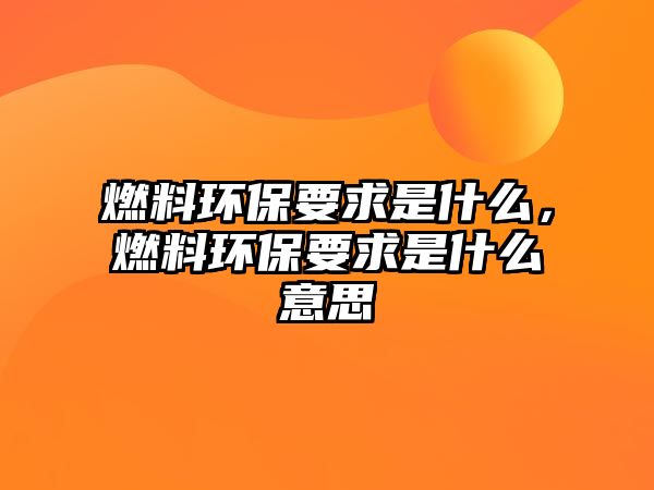 燃料環(huán)保要求是什么，燃料環(huán)保要求是什么意思