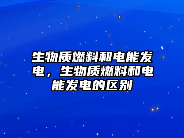 生物質(zhì)燃料和電能發(fā)電，生物質(zhì)燃料和電能發(fā)電的區(qū)別