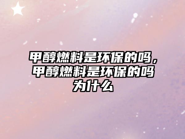 甲醇燃料是環(huán)保的嗎，甲醇燃料是環(huán)保的嗎為什么