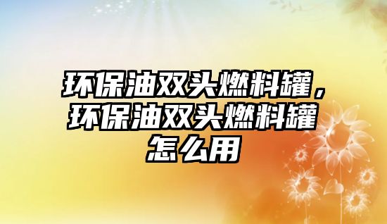 環(huán)保油雙頭燃料罐，環(huán)保油雙頭燃料罐怎么用