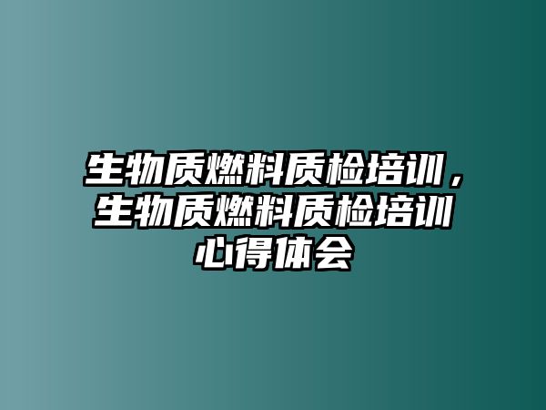 生物質(zhì)燃料質(zhì)檢培訓(xùn)，生物質(zhì)燃料質(zhì)檢培訓(xùn)心得體會