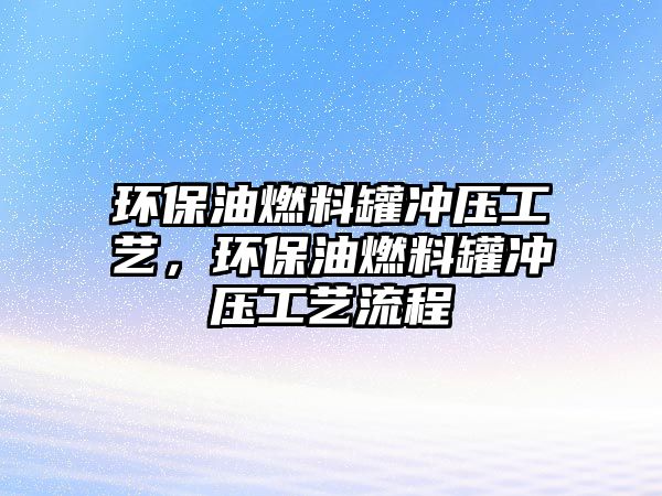 環(huán)保油燃料罐沖壓工藝，環(huán)保油燃料罐沖壓工藝流程