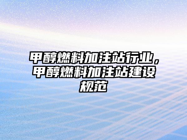 甲醇燃料加注站行業(yè)，甲醇燃料加注站建設(shè)規(guī)范