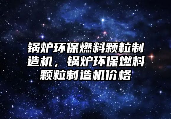 鍋爐環(huán)保燃料顆粒制造機，鍋爐環(huán)保燃料顆粒制造機價格