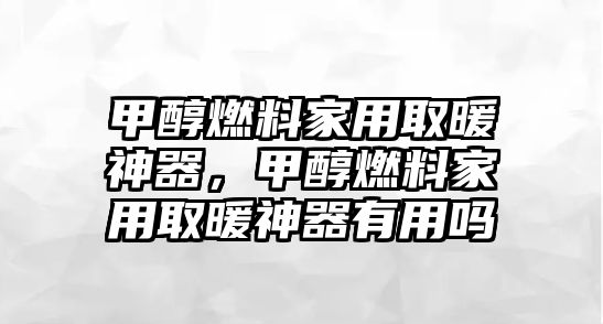 甲醇燃料家用取暖神器，甲醇燃料家用取暖神器有用嗎