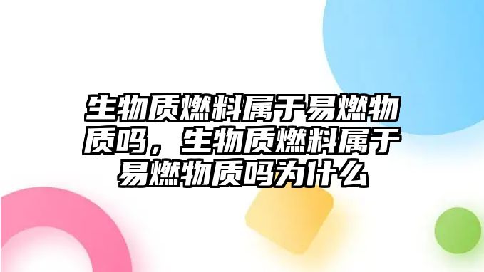 生物質(zhì)燃料屬于易燃物質(zhì)嗎，生物質(zhì)燃料屬于易燃物質(zhì)嗎為什么