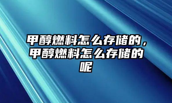 甲醇燃料怎么存儲的，甲醇燃料怎么存儲的呢