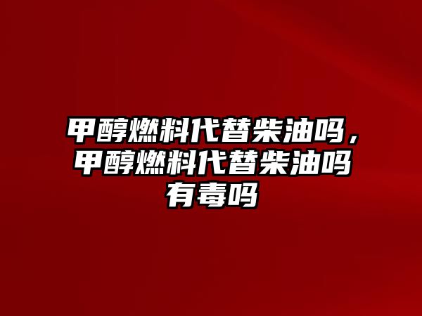 甲醇燃料代替柴油嗎，甲醇燃料代替柴油嗎有毒嗎