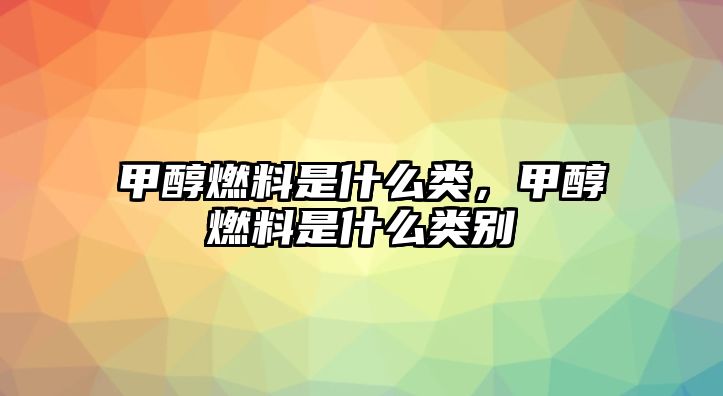 甲醇燃料是什么類，甲醇燃料是什么類別