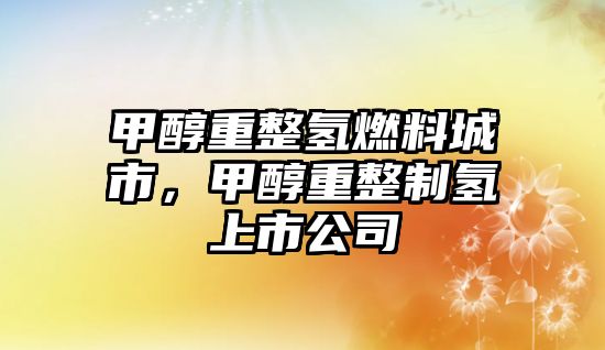 甲醇重整氫燃料城市，甲醇重整制氫上市公司