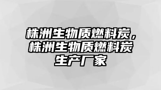 株洲生物質(zhì)燃料炭，株洲生物質(zhì)燃料炭生產(chǎn)廠家