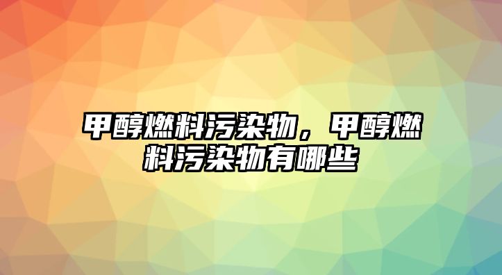 甲醇燃料污染物，甲醇燃料污染物有哪些