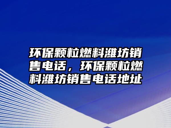 環(huán)保顆粒燃料濰坊銷售電話，環(huán)保顆粒燃料濰坊銷售電話地址