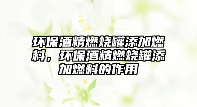 環(huán)保酒精燃燒罐添加燃料，環(huán)保酒精燃燒罐添加燃料的作用