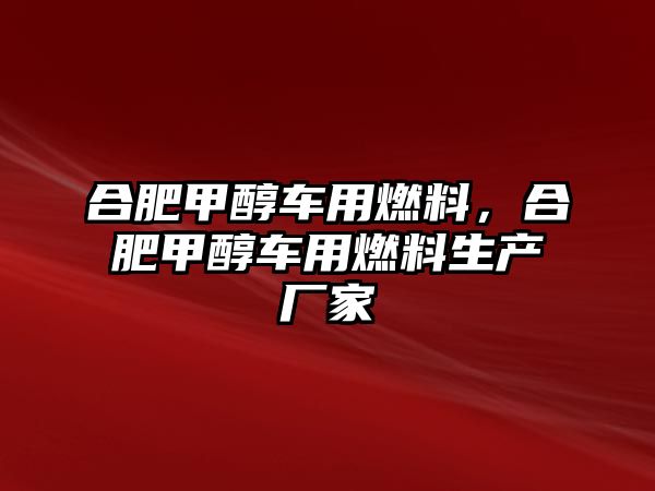 合肥甲醇車用燃料，合肥甲醇車用燃料生產(chǎn)廠家