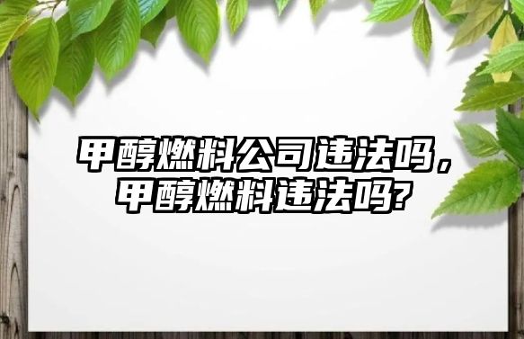 甲醇燃料公司違法嗎，甲醇燃料違法嗎?