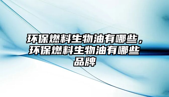 環(huán)保燃料生物油有哪些，環(huán)保燃料生物油有哪些品牌