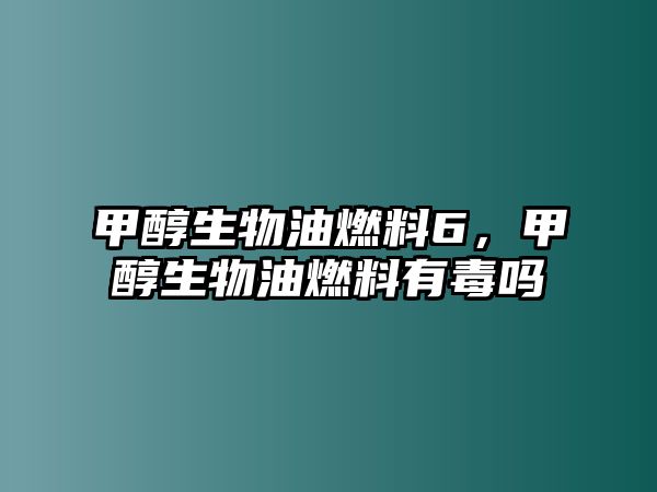 甲醇生物油燃料6，甲醇生物油燃料有毒嗎