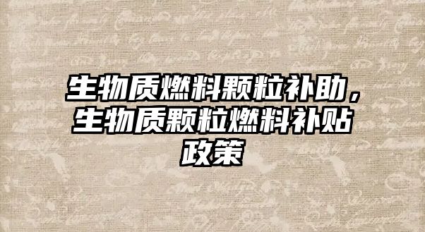 生物質(zhì)燃料顆粒補(bǔ)助，生物質(zhì)顆粒燃料補(bǔ)貼政策