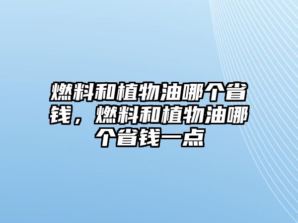 燃料和植物油哪個(gè)省錢，燃料和植物油哪個(gè)省錢一點(diǎn)