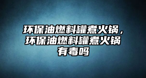 環(huán)保油燃料罐煮火鍋，環(huán)保油燃料罐煮火鍋有毒嗎