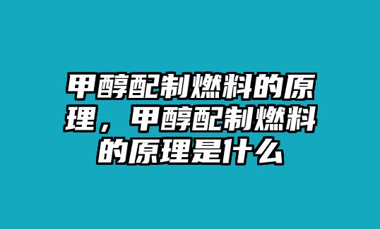 甲醇配制燃料的原理，甲醇配制燃料的原理是什么