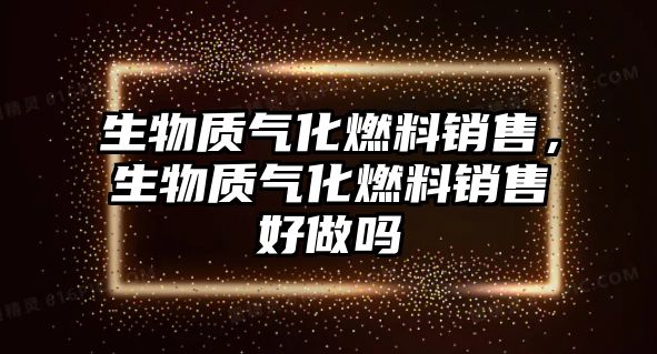 生物質氣化燃料銷售，生物質氣化燃料銷售好做嗎