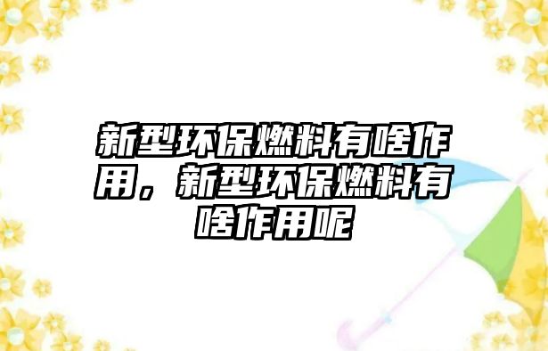 新型環(huán)保燃料有啥作用，新型環(huán)保燃料有啥作用呢