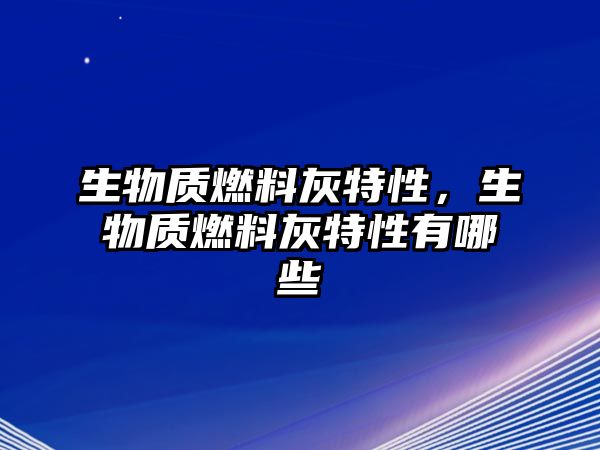 生物質(zhì)燃料灰特性，生物質(zhì)燃料灰特性有哪些