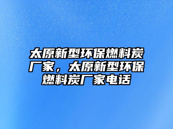 太原新型環(huán)保燃料炭廠家，太原新型環(huán)保燃料炭廠家電話