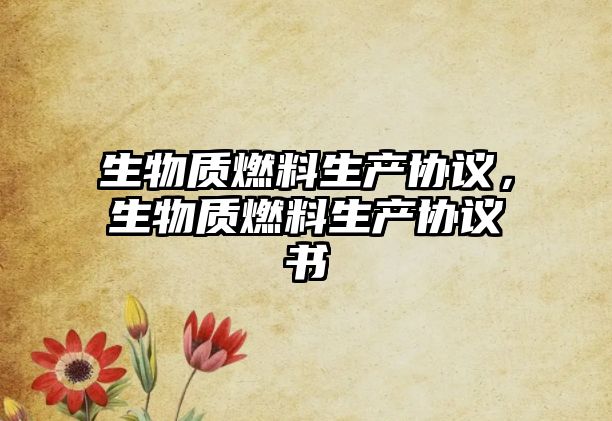 生物質(zhì)燃料生產(chǎn)協(xié)議，生物質(zhì)燃料生產(chǎn)協(xié)議書