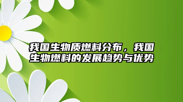 我國生物質(zhì)燃料分布，我國生物燃料的發(fā)展趨勢與優(yōu)勢