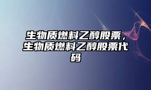 生物質(zhì)燃料乙醇股票，生物質(zhì)燃料乙醇股票代碼