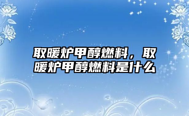 取暖爐甲醇燃料，取暖爐甲醇燃料是什么