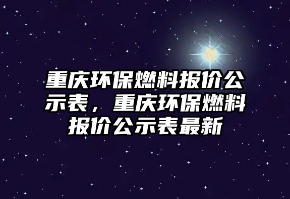 重慶環(huán)保燃料報價公示表，重慶環(huán)保燃料報價公示表最新