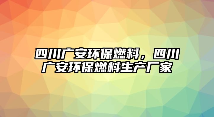 四川廣安環(huán)保燃料，四川廣安環(huán)保燃料生產(chǎn)廠家