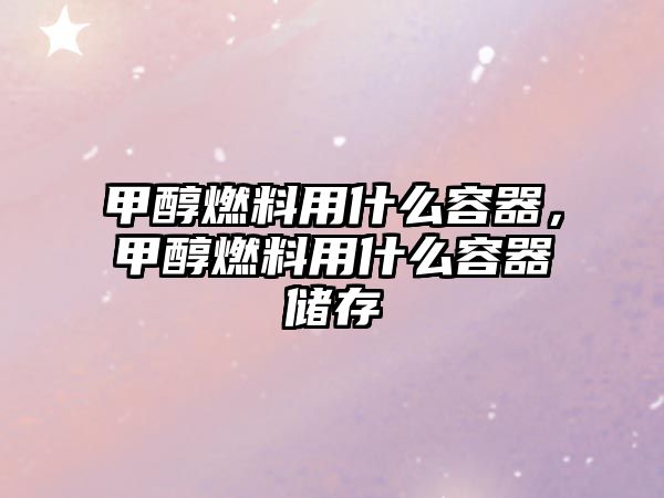 甲醇燃料用什么容器，甲醇燃料用什么容器儲(chǔ)存