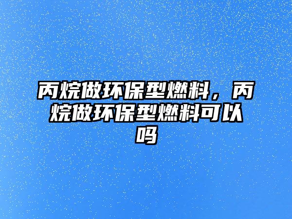 丙烷做環(huán)保型燃料，丙烷做環(huán)保型燃料可以嗎