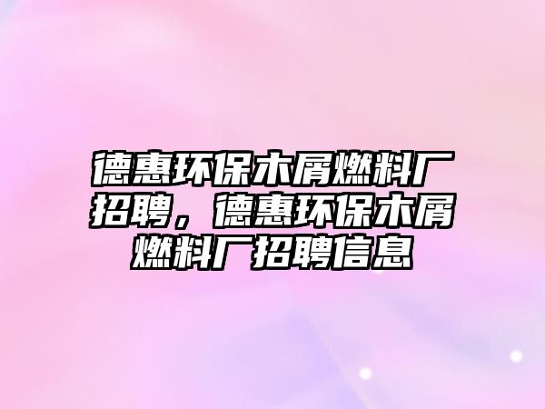 德惠環(huán)保木屑燃料廠招聘，德惠環(huán)保木屑燃料廠招聘信息