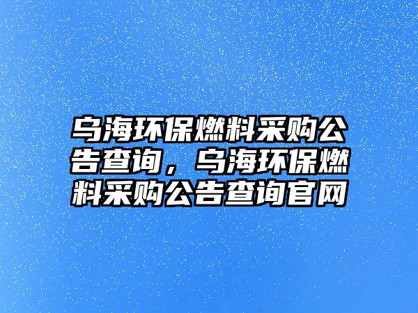 烏海環(huán)保燃料采購公告查詢，烏海環(huán)保燃料采購公告查詢官網(wǎng)