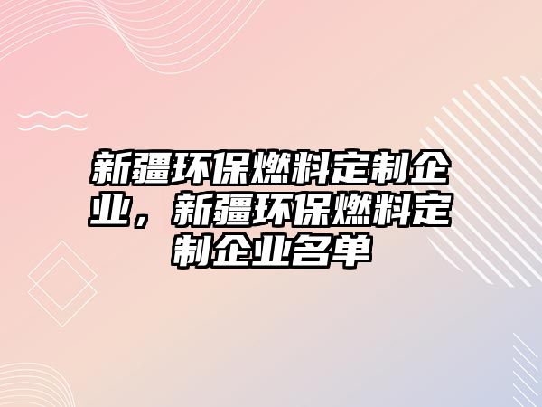 新疆環(huán)保燃料定制企業(yè)，新疆環(huán)保燃料定制企業(yè)名單