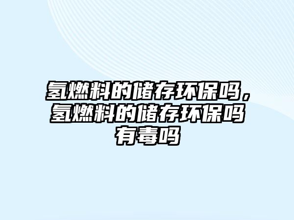 氫燃料的儲存環(huán)保嗎，氫燃料的儲存環(huán)保嗎有毒嗎