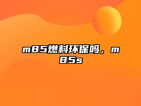 m85燃料環(huán)保嗎，m85s